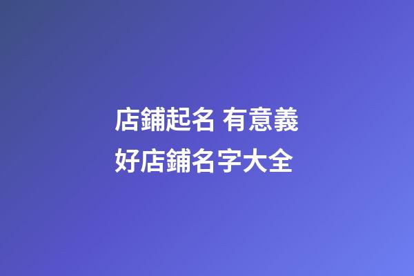 店鋪起名 有意義好店鋪名字大全-第1張-店鋪起名-玄機派